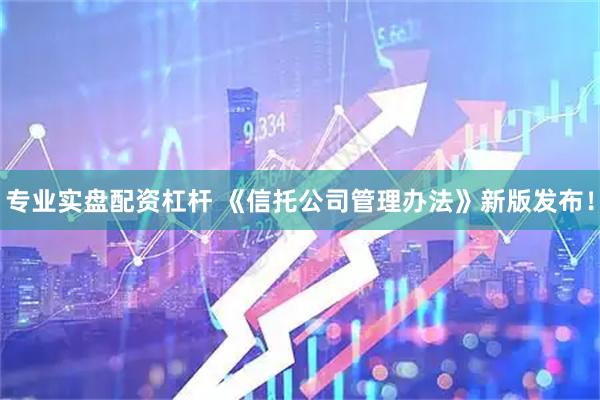 专业实盘配资杠杆 《信托公司管理办法》新版发布!