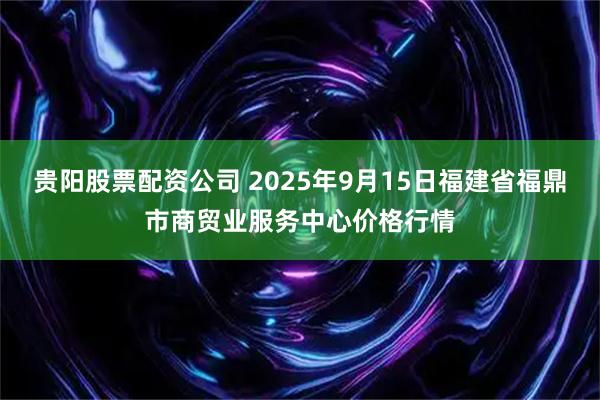 贵阳股票配资公司 2025年9月15日福建省福鼎市商贸业服务中心价格行情