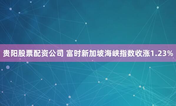 贵阳股票配资公司 富时新加坡海峡指数收涨1.23%
