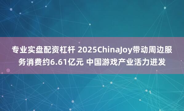 专业实盘配资杠杆 2025ChinaJoy带动周边服务消费约6.61亿元 中国游戏产业活力迸发