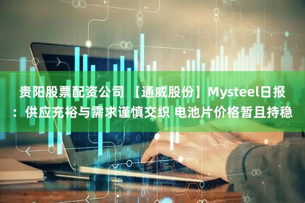 贵阳股票配资公司 【通威股份】Mysteel日报：供应充裕与需求谨慎交织 电池片价格暂且持稳