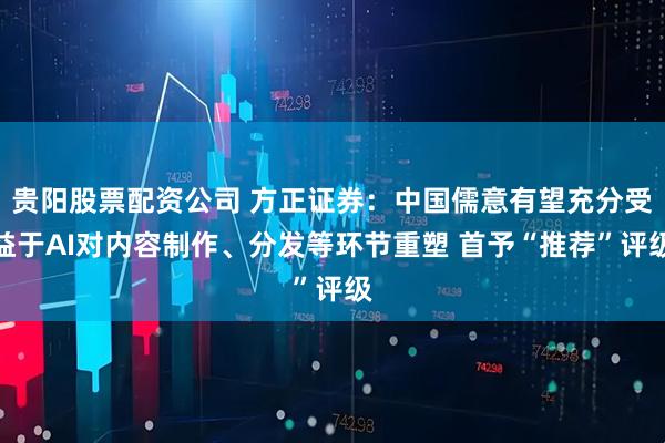 贵阳股票配资公司 方正证券：中国儒意有望充分受益于AI对内容制作、分发等环节重塑 首予“推荐”评级