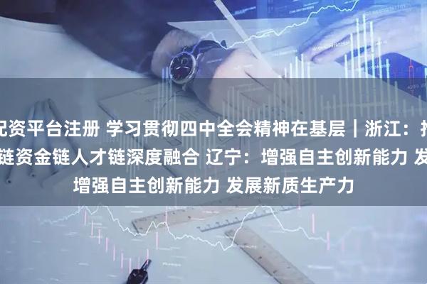 配资平台注册 学习贯彻四中全会精神在基层|浙江:推动创新链产业链资金链人才链深度融合 辽宁:增强自主创新能力 发展新质生产力