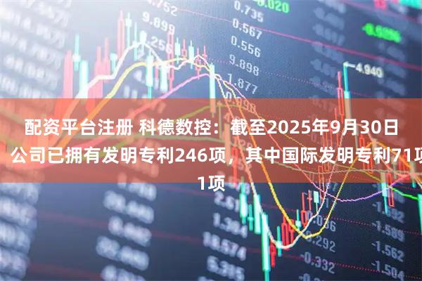 配资平台注册 科德数控：截至2025年9月30日，公司已拥有发明专利246项，其中国际发明专利71项