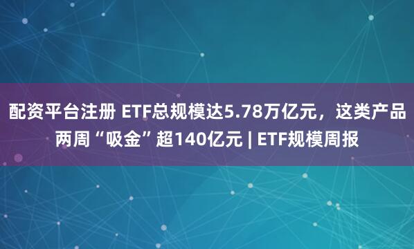 配资平台注册 ETF总规模达5.78万亿元，这类产品两周“吸金”超140亿元 | ETF规模周报