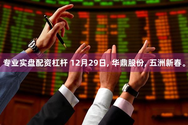 专业实盘配资杠杆 12月29日, 华鼎股份, 五洲新春。