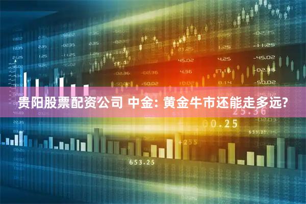 贵阳股票配资公司 中金: 黄金牛市还能走多远?