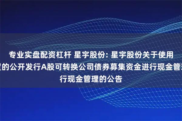 专业实盘配资杠杆 星宇股份: 星宇股份关于使用暂时闲置的公开发行A股可转换公司债券募集资金进行现金管理的公告
