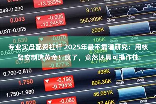 专业实盘配资杠杆 2025年最不靠谱研究：用核聚变制造黄金！疯了，竟然还具可操作性