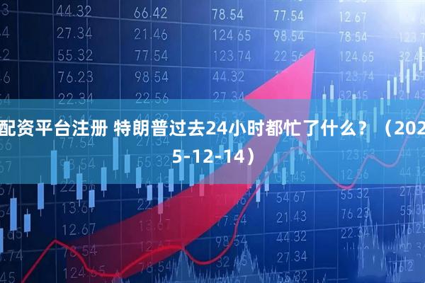 配资平台注册 特朗普过去24小时都忙了什么?(2025-12-14)