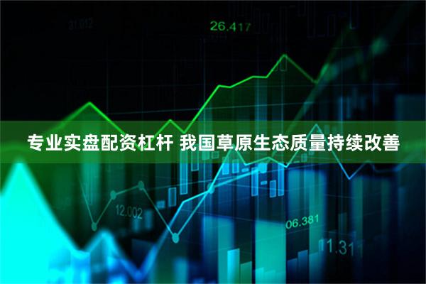 专业实盘配资杠杆 我国草原生态质量持续改善
