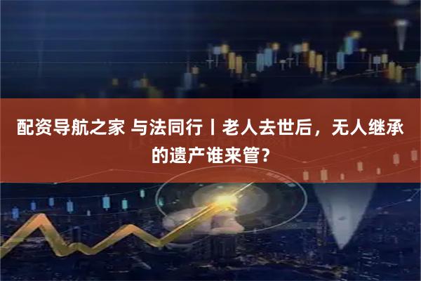 配资导航之家 与法同行丨老人去世后，无人继承的遗产谁来管？