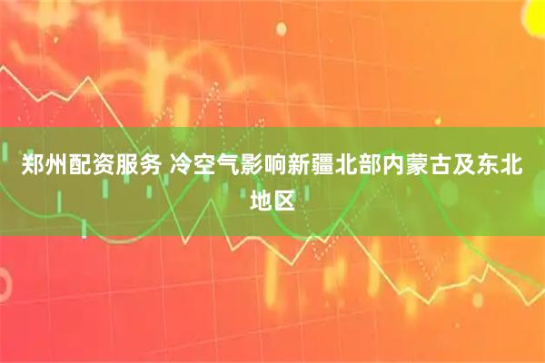 郑州配资服务 冷空气影响新疆北部内蒙古及东北地区
