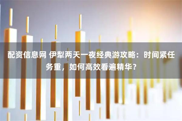 配资信息网 伊犁两天一夜经典游攻略：时间紧任务重，如何高效看遍精华？